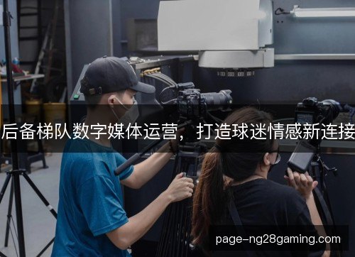 后备梯队数字媒体运营，打造球迷情感新连接