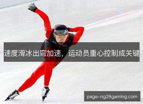 速度滑冰出弯加速,运动员重心控制成关键 速度滑冰出弯加速,运动员重心控制成关键