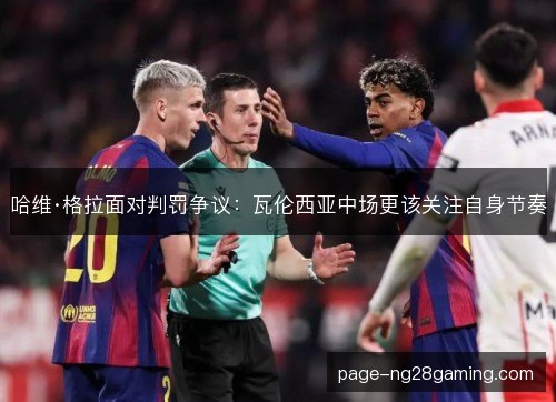 哈维·格拉面对判罚争议：瓦伦西亚中场更该关注自身节奏