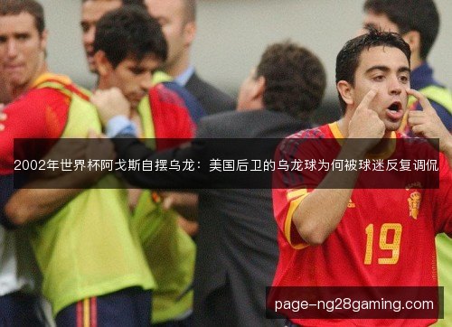 2002年世界杯阿戈斯自摆乌龙：美国后卫的乌龙球为何被球迷反复调侃